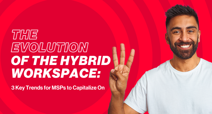 The Evolution of The Hybrid Workspace: 3 Key Trends for MSPs to Capitalize On